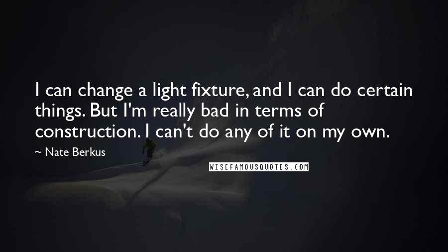 Nate Berkus Quotes: I can change a light fixture, and I can do certain things. But I'm really bad in terms of construction. I can't do any of it on my own.