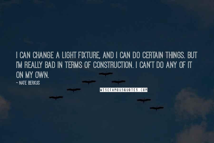 Nate Berkus Quotes: I can change a light fixture, and I can do certain things. But I'm really bad in terms of construction. I can't do any of it on my own.