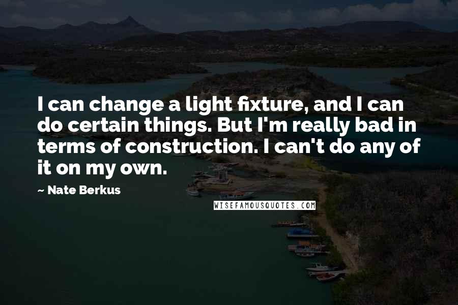 Nate Berkus Quotes: I can change a light fixture, and I can do certain things. But I'm really bad in terms of construction. I can't do any of it on my own.