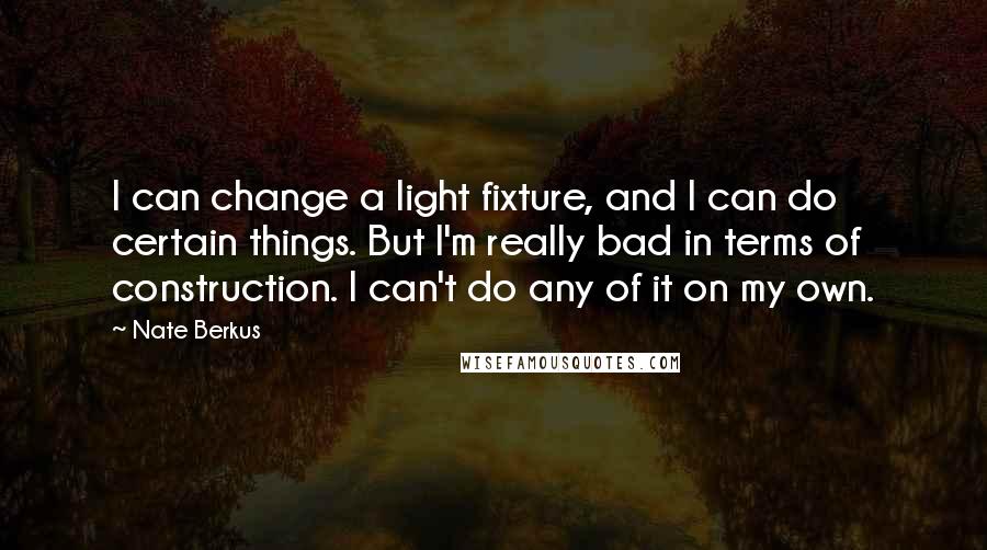 Nate Berkus Quotes: I can change a light fixture, and I can do certain things. But I'm really bad in terms of construction. I can't do any of it on my own.