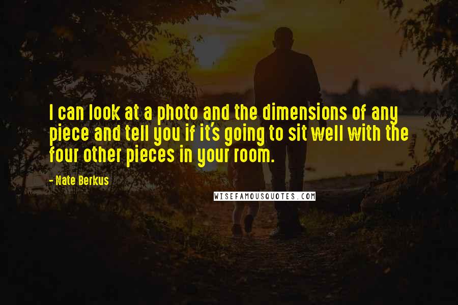 Nate Berkus Quotes: I can look at a photo and the dimensions of any piece and tell you if it's going to sit well with the four other pieces in your room.