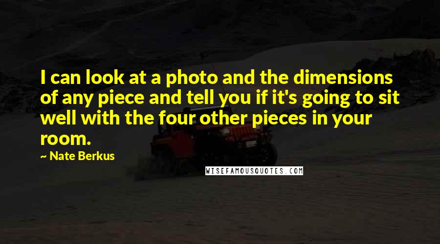 Nate Berkus Quotes: I can look at a photo and the dimensions of any piece and tell you if it's going to sit well with the four other pieces in your room.