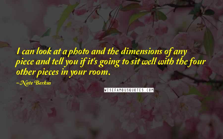 Nate Berkus Quotes: I can look at a photo and the dimensions of any piece and tell you if it's going to sit well with the four other pieces in your room.