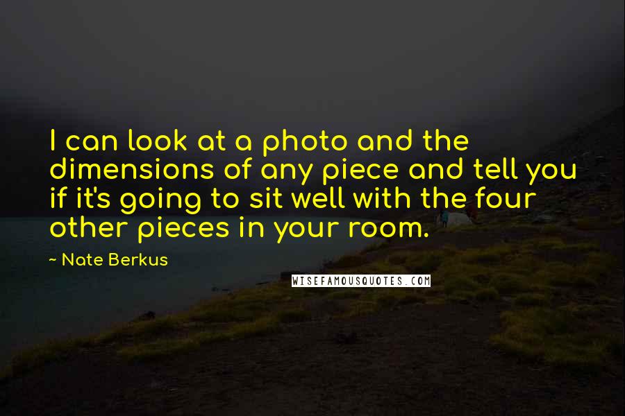Nate Berkus Quotes: I can look at a photo and the dimensions of any piece and tell you if it's going to sit well with the four other pieces in your room.