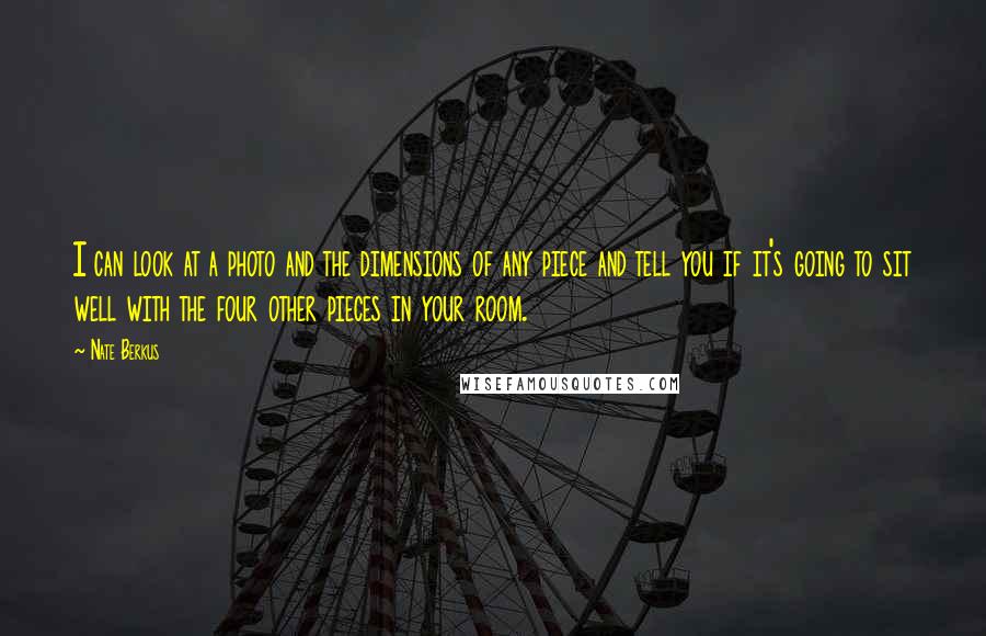Nate Berkus Quotes: I can look at a photo and the dimensions of any piece and tell you if it's going to sit well with the four other pieces in your room.