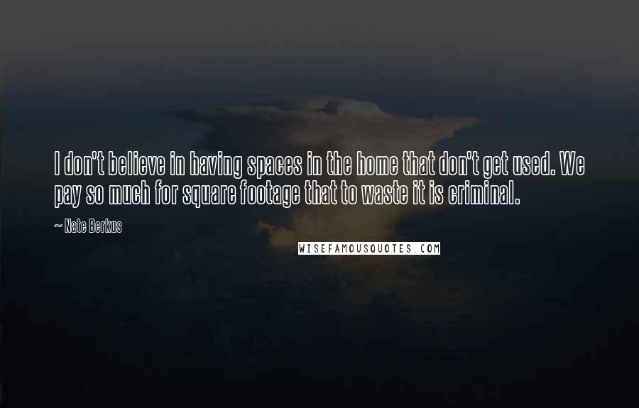 Nate Berkus Quotes: I don't believe in having spaces in the home that don't get used. We pay so much for square footage that to waste it is criminal.