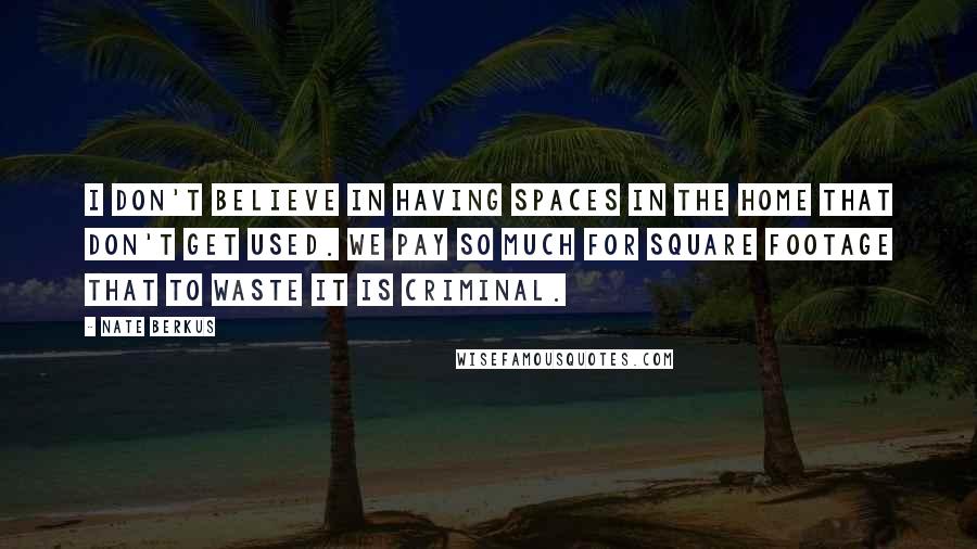 Nate Berkus Quotes: I don't believe in having spaces in the home that don't get used. We pay so much for square footage that to waste it is criminal.