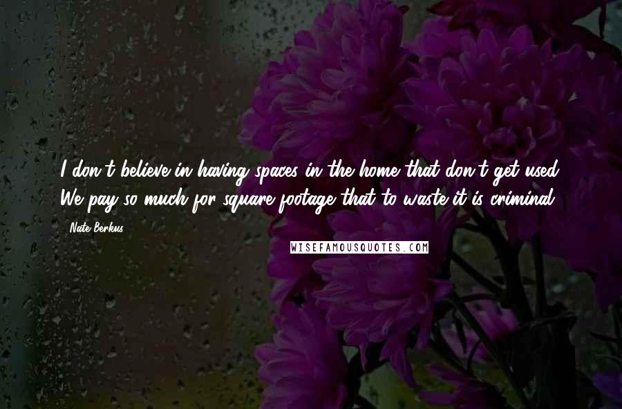 Nate Berkus Quotes: I don't believe in having spaces in the home that don't get used. We pay so much for square footage that to waste it is criminal.