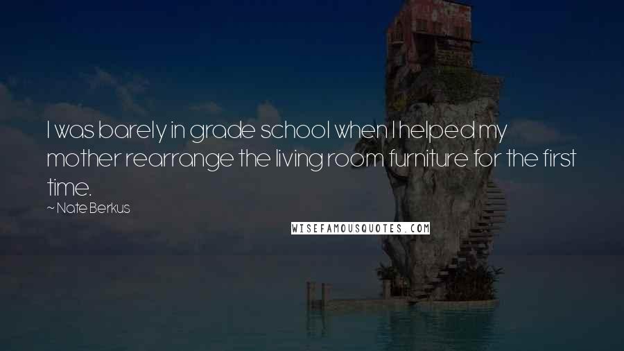 Nate Berkus Quotes: I was barely in grade school when I helped my mother rearrange the living room furniture for the first time.