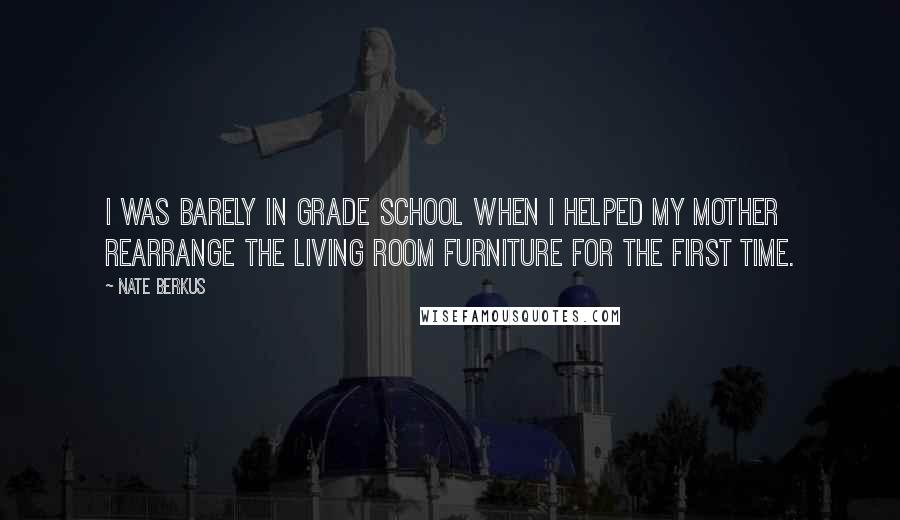 Nate Berkus Quotes: I was barely in grade school when I helped my mother rearrange the living room furniture for the first time.