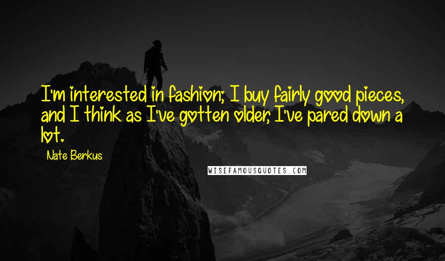 Nate Berkus Quotes: I'm interested in fashion; I buy fairly good pieces, and I think as I've gotten older, I've pared down a lot.
