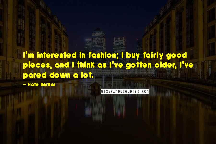 Nate Berkus Quotes: I'm interested in fashion; I buy fairly good pieces, and I think as I've gotten older, I've pared down a lot.