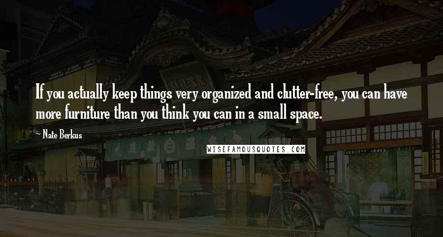Nate Berkus Quotes: If you actually keep things very organized and clutter-free, you can have more furniture than you think you can in a small space.