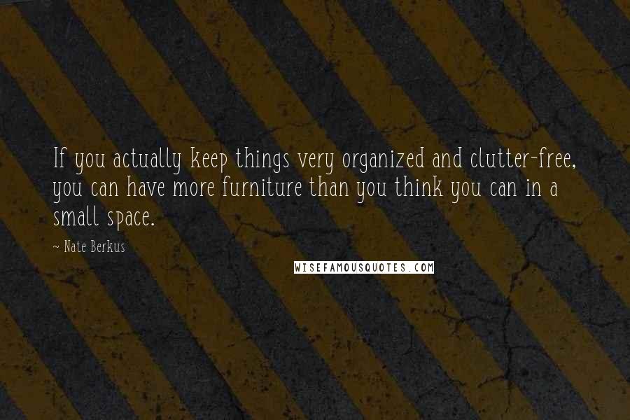 Nate Berkus Quotes: If you actually keep things very organized and clutter-free, you can have more furniture than you think you can in a small space.