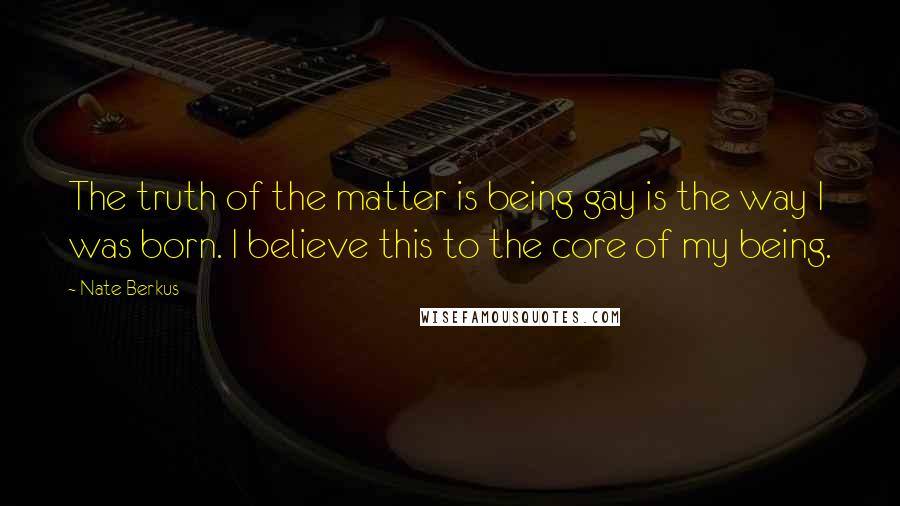 Nate Berkus Quotes: The truth of the matter is being gay is the way I was born. I believe this to the core of my being.