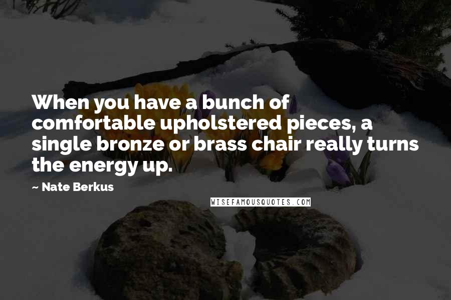 Nate Berkus Quotes: When you have a bunch of comfortable upholstered pieces, a single bronze or brass chair really turns the energy up.