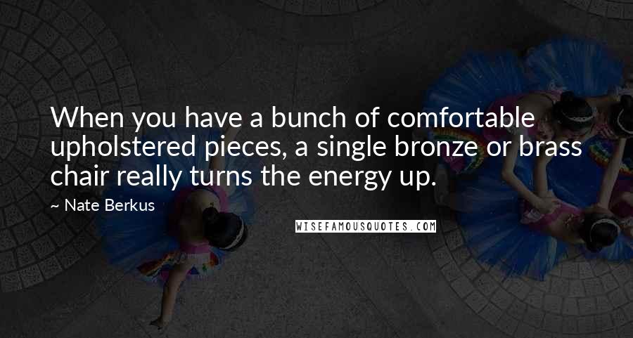 Nate Berkus Quotes: When you have a bunch of comfortable upholstered pieces, a single bronze or brass chair really turns the energy up.