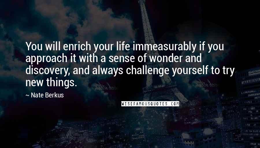 Nate Berkus Quotes: You will enrich your life immeasurably if you approach it with a sense of wonder and discovery, and always challenge yourself to try new things.