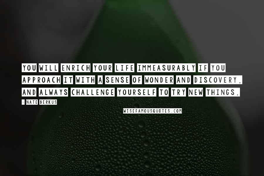 Nate Berkus Quotes: You will enrich your life immeasurably if you approach it with a sense of wonder and discovery, and always challenge yourself to try new things.