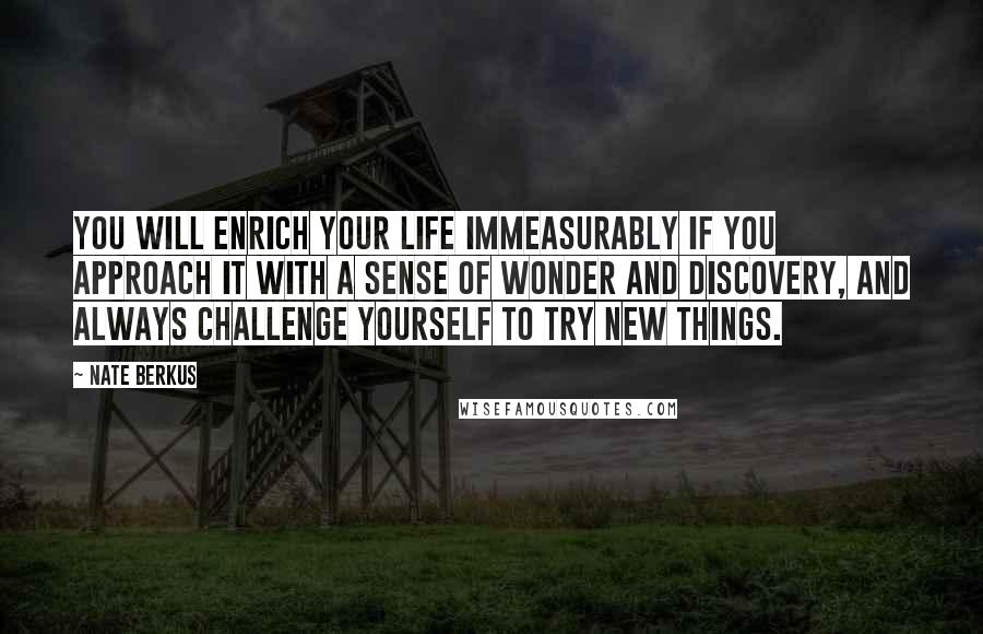 Nate Berkus Quotes: You will enrich your life immeasurably if you approach it with a sense of wonder and discovery, and always challenge yourself to try new things.