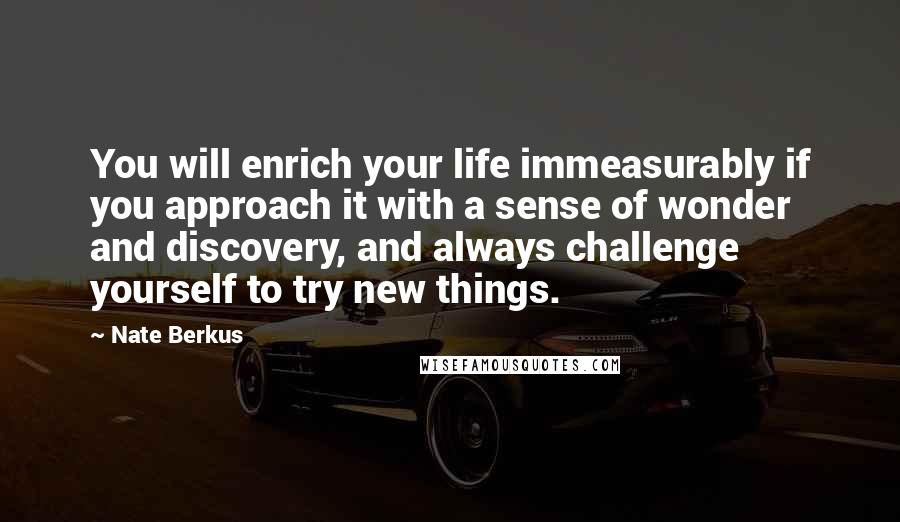 Nate Berkus Quotes: You will enrich your life immeasurably if you approach it with a sense of wonder and discovery, and always challenge yourself to try new things.