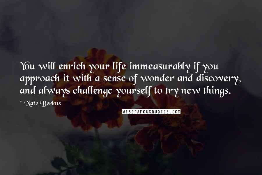 Nate Berkus Quotes: You will enrich your life immeasurably if you approach it with a sense of wonder and discovery, and always challenge yourself to try new things.