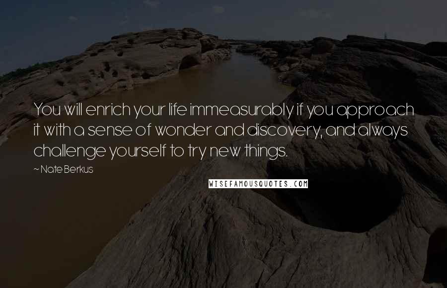 Nate Berkus Quotes: You will enrich your life immeasurably if you approach it with a sense of wonder and discovery, and always challenge yourself to try new things.