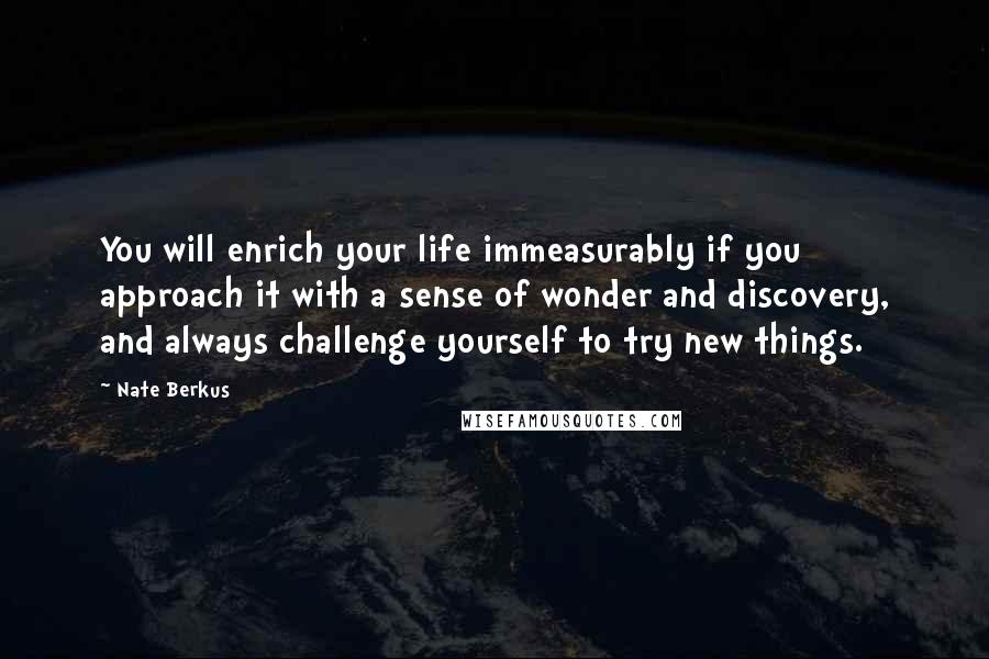 Nate Berkus Quotes: You will enrich your life immeasurably if you approach it with a sense of wonder and discovery, and always challenge yourself to try new things.