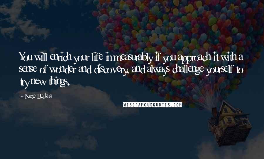 Nate Berkus Quotes: You will enrich your life immeasurably if you approach it with a sense of wonder and discovery, and always challenge yourself to try new things.