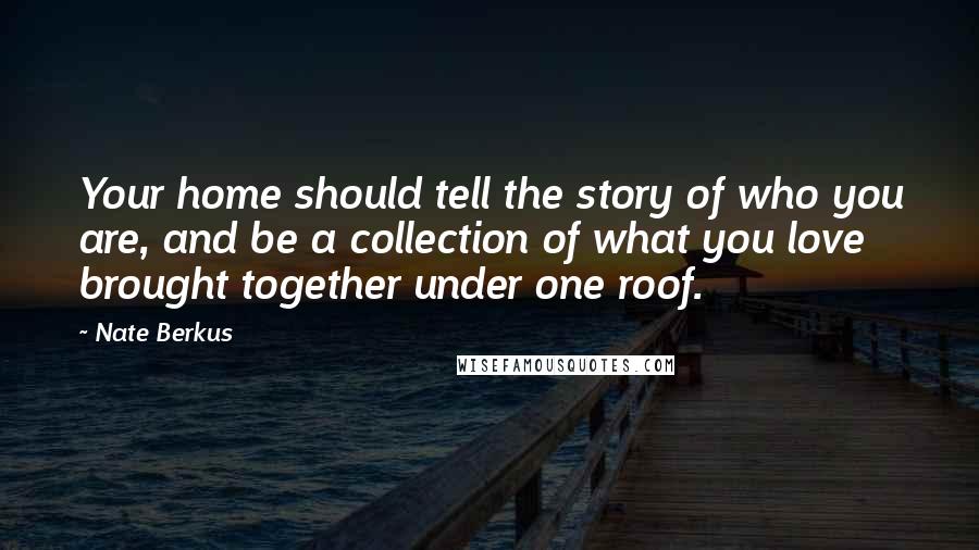 Nate Berkus Quotes: Your home should tell the story of who you are, and be a collection of what you love brought together under one roof.