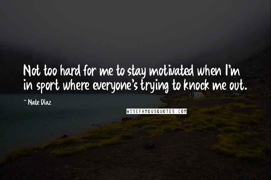 Nate Diaz Quotes: Not too hard for me to stay motivated when I'm in sport where everyone's trying to knock me out.