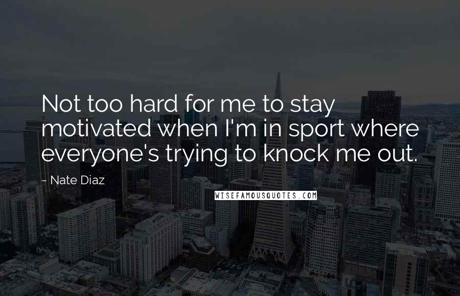 Nate Diaz Quotes: Not too hard for me to stay motivated when I'm in sport where everyone's trying to knock me out.