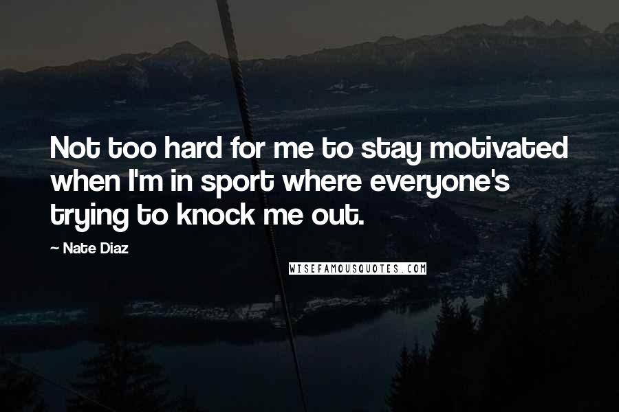 Nate Diaz Quotes: Not too hard for me to stay motivated when I'm in sport where everyone's trying to knock me out.
