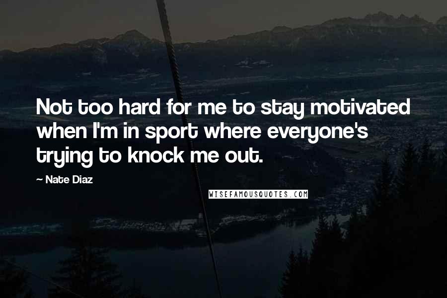 Nate Diaz Quotes: Not too hard for me to stay motivated when I'm in sport where everyone's trying to knock me out.