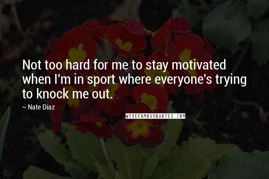 Nate Diaz Quotes: Not too hard for me to stay motivated when I'm in sport where everyone's trying to knock me out.