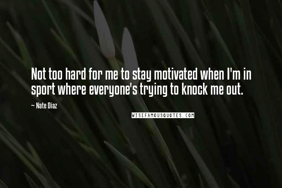 Nate Diaz Quotes: Not too hard for me to stay motivated when I'm in sport where everyone's trying to knock me out.