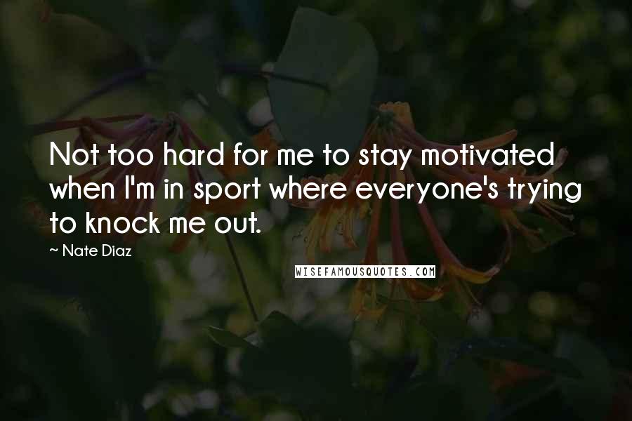 Nate Diaz Quotes: Not too hard for me to stay motivated when I'm in sport where everyone's trying to knock me out.