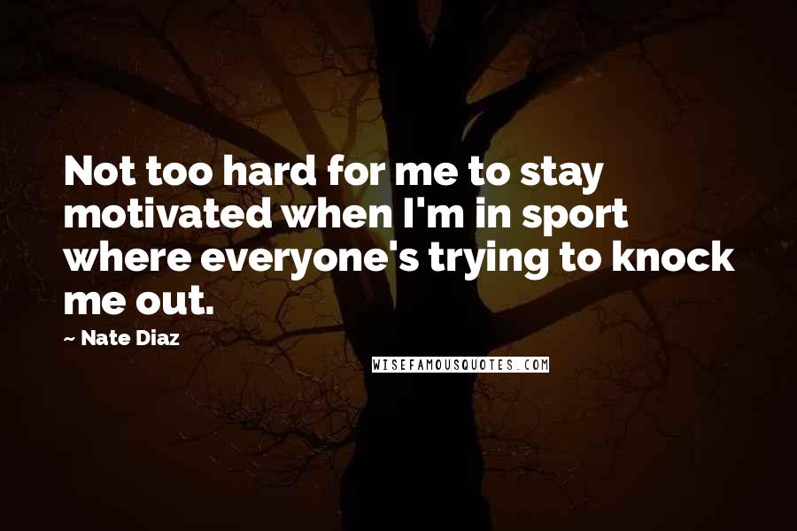 Nate Diaz Quotes: Not too hard for me to stay motivated when I'm in sport where everyone's trying to knock me out.