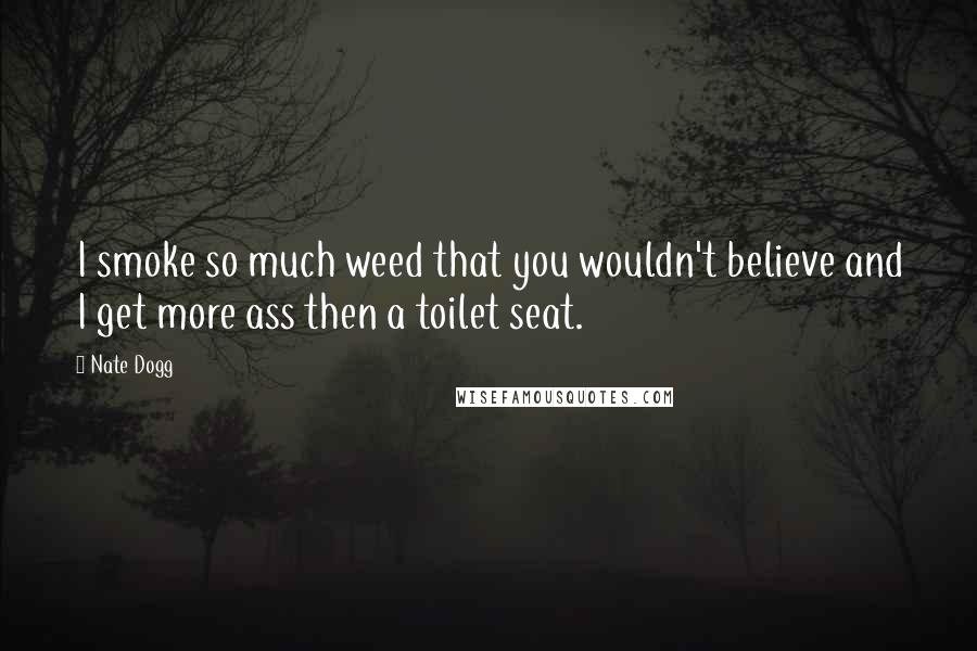 Nate Dogg Quotes: I smoke so much weed that you wouldn't believe and I get more ass then a toilet seat.