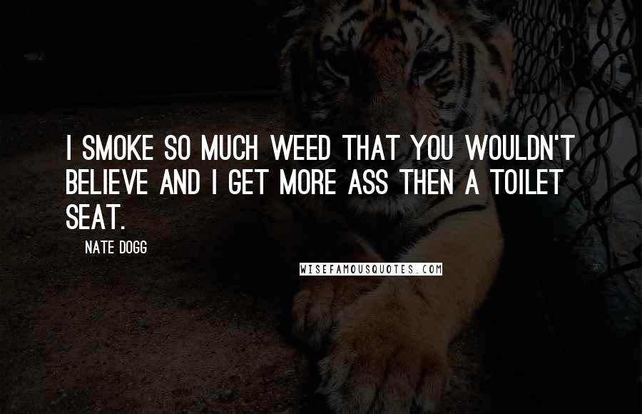 Nate Dogg Quotes: I smoke so much weed that you wouldn't believe and I get more ass then a toilet seat.