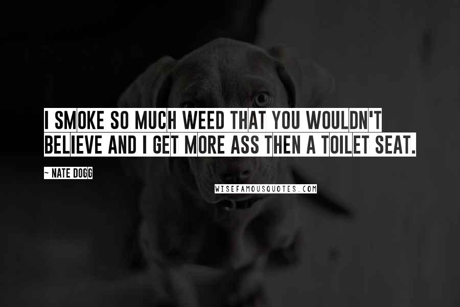 Nate Dogg Quotes: I smoke so much weed that you wouldn't believe and I get more ass then a toilet seat.