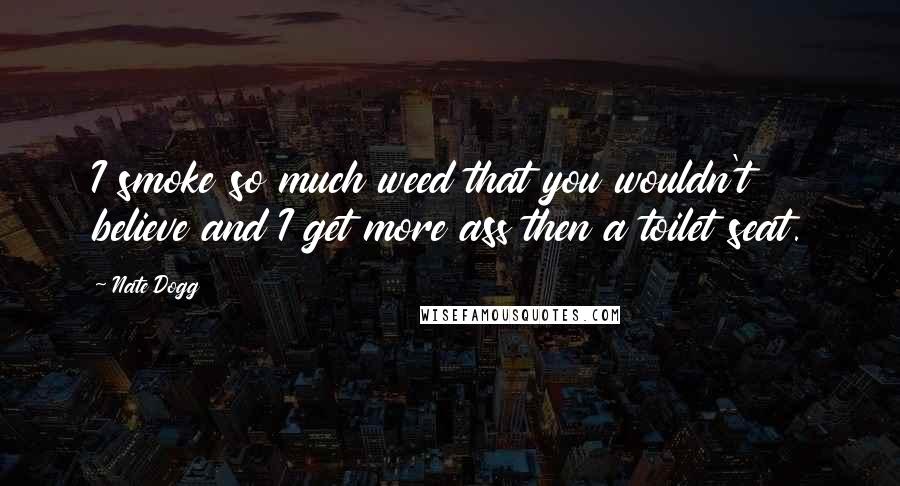 Nate Dogg Quotes: I smoke so much weed that you wouldn't believe and I get more ass then a toilet seat.