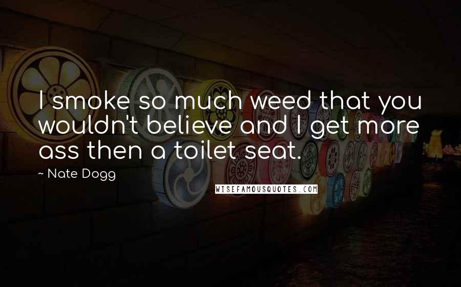 Nate Dogg Quotes: I smoke so much weed that you wouldn't believe and I get more ass then a toilet seat.