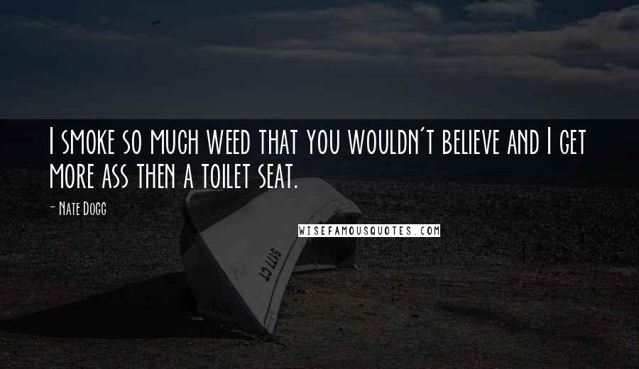 Nate Dogg Quotes: I smoke so much weed that you wouldn't believe and I get more ass then a toilet seat.