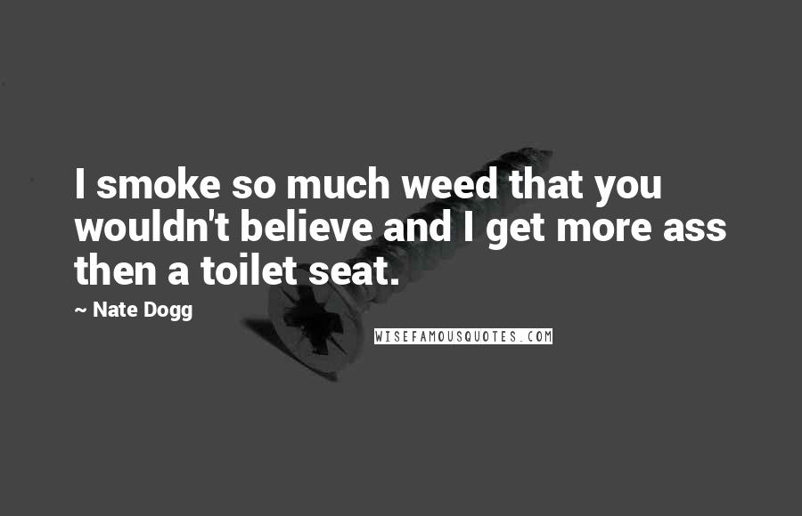 Nate Dogg Quotes: I smoke so much weed that you wouldn't believe and I get more ass then a toilet seat.