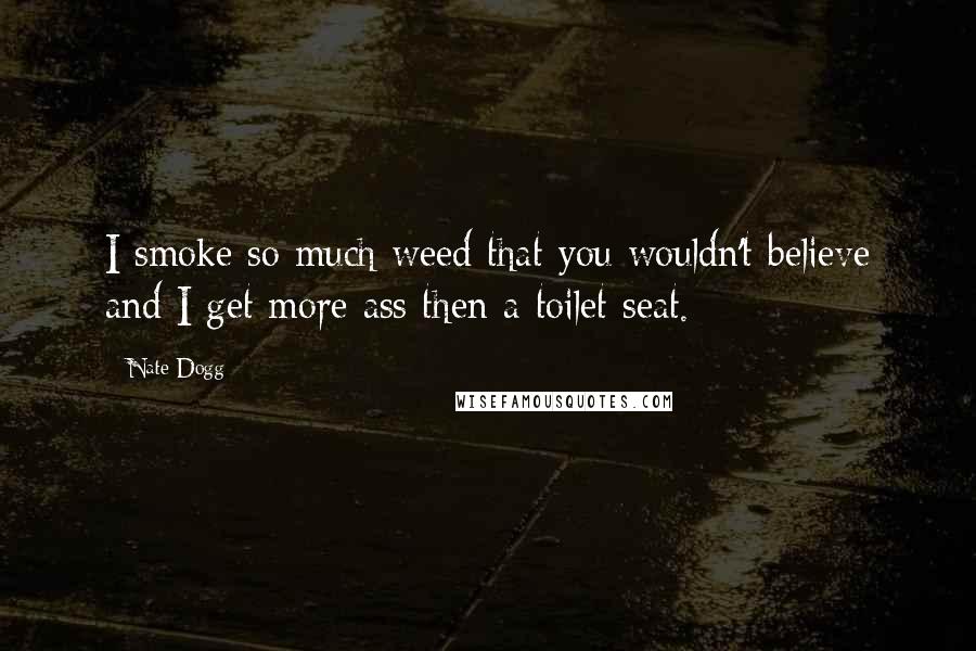 Nate Dogg Quotes: I smoke so much weed that you wouldn't believe and I get more ass then a toilet seat.