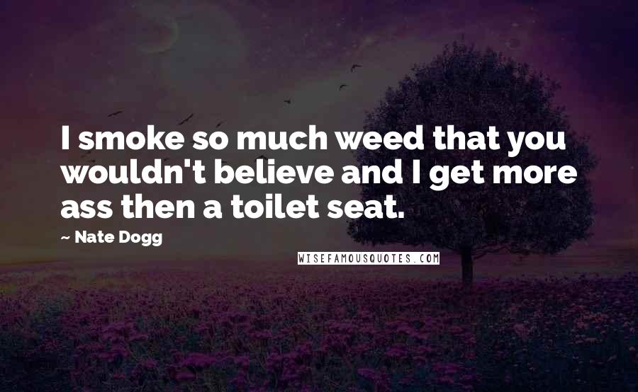 Nate Dogg Quotes: I smoke so much weed that you wouldn't believe and I get more ass then a toilet seat.