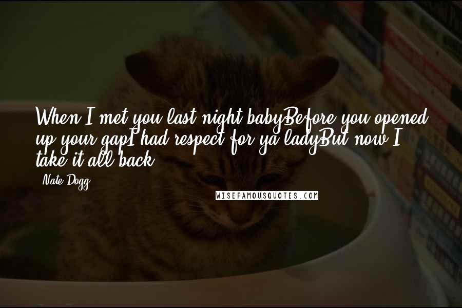 Nate Dogg Quotes: When I met you last night babyBefore you opened up your gapI had respect for ya ladyBut now I take it all back