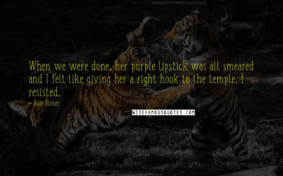 Nate Flexer Quotes: When we were done, her purple lipstick was all smeared and I felt like giving her a right hook to the temple. I resisted.
