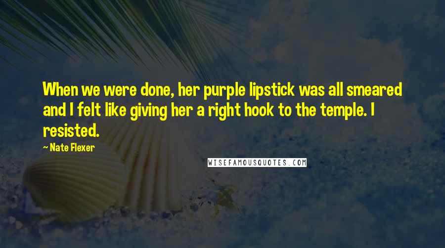 Nate Flexer Quotes: When we were done, her purple lipstick was all smeared and I felt like giving her a right hook to the temple. I resisted.